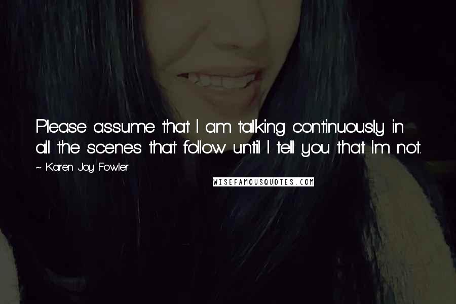 Karen Joy Fowler Quotes: Please assume that I am talking continuously in all the scenes that follow until I tell you that I'm not.