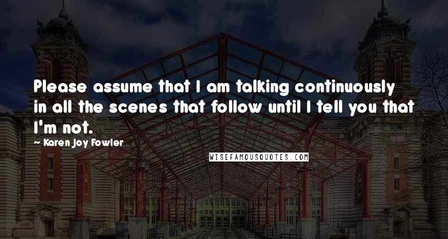 Karen Joy Fowler Quotes: Please assume that I am talking continuously in all the scenes that follow until I tell you that I'm not.