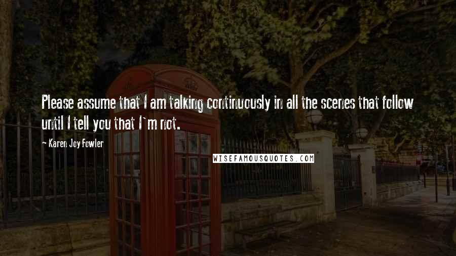 Karen Joy Fowler Quotes: Please assume that I am talking continuously in all the scenes that follow until I tell you that I'm not.