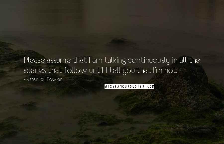 Karen Joy Fowler Quotes: Please assume that I am talking continuously in all the scenes that follow until I tell you that I'm not.