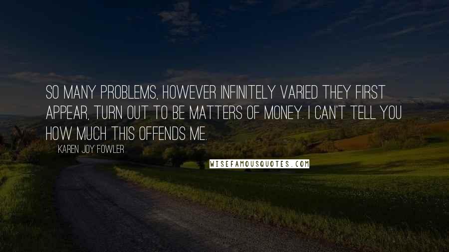 Karen Joy Fowler Quotes: So many problems, however infinitely varied they first appear, turn out to be matters of money. I can't tell you how much this offends me.