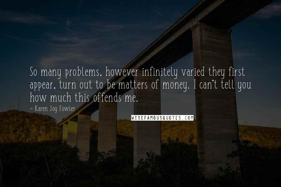 Karen Joy Fowler Quotes: So many problems, however infinitely varied they first appear, turn out to be matters of money. I can't tell you how much this offends me.