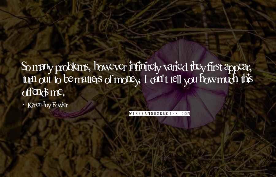 Karen Joy Fowler Quotes: So many problems, however infinitely varied they first appear, turn out to be matters of money. I can't tell you how much this offends me.