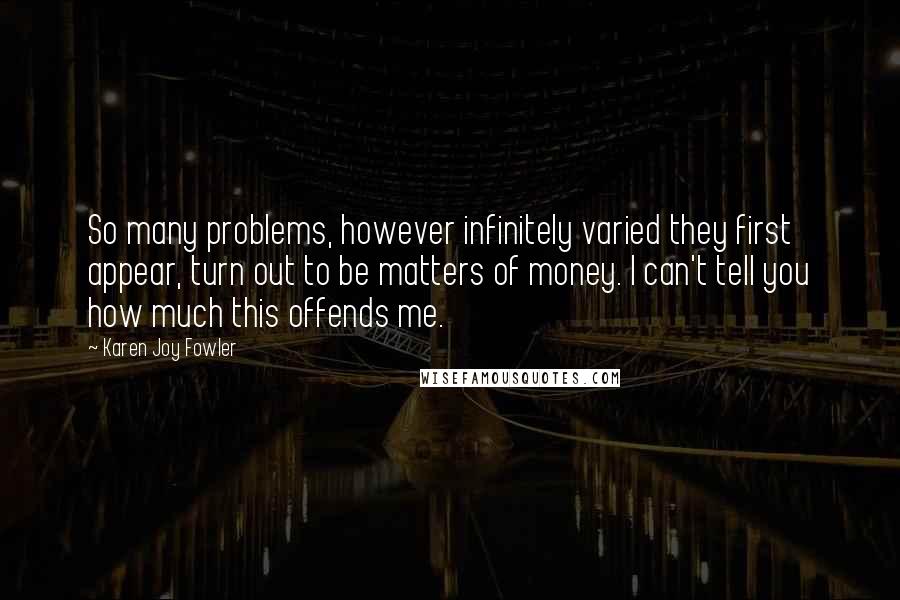 Karen Joy Fowler Quotes: So many problems, however infinitely varied they first appear, turn out to be matters of money. I can't tell you how much this offends me.