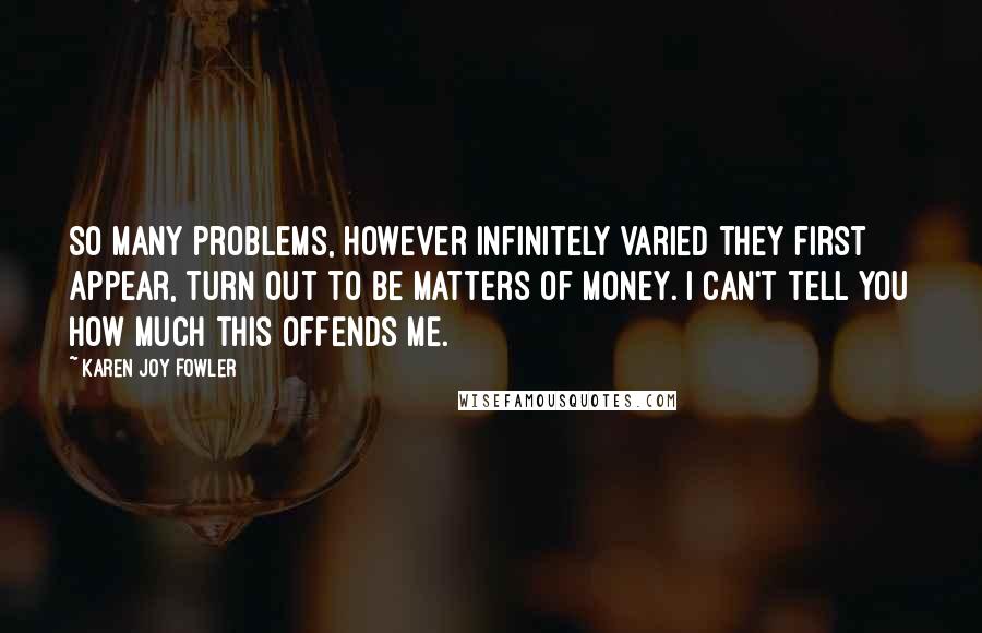 Karen Joy Fowler Quotes: So many problems, however infinitely varied they first appear, turn out to be matters of money. I can't tell you how much this offends me.