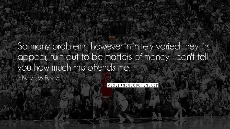 Karen Joy Fowler Quotes: So many problems, however infinitely varied they first appear, turn out to be matters of money. I can't tell you how much this offends me.