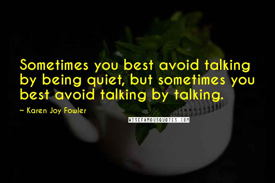 Karen Joy Fowler Quotes: Sometimes you best avoid talking by being quiet, but sometimes you best avoid talking by talking.