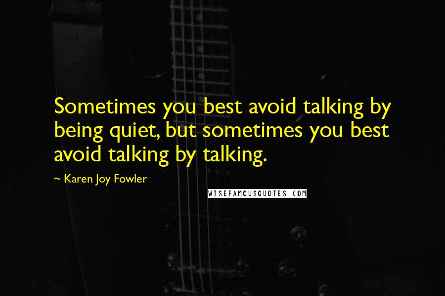 Karen Joy Fowler Quotes: Sometimes you best avoid talking by being quiet, but sometimes you best avoid talking by talking.