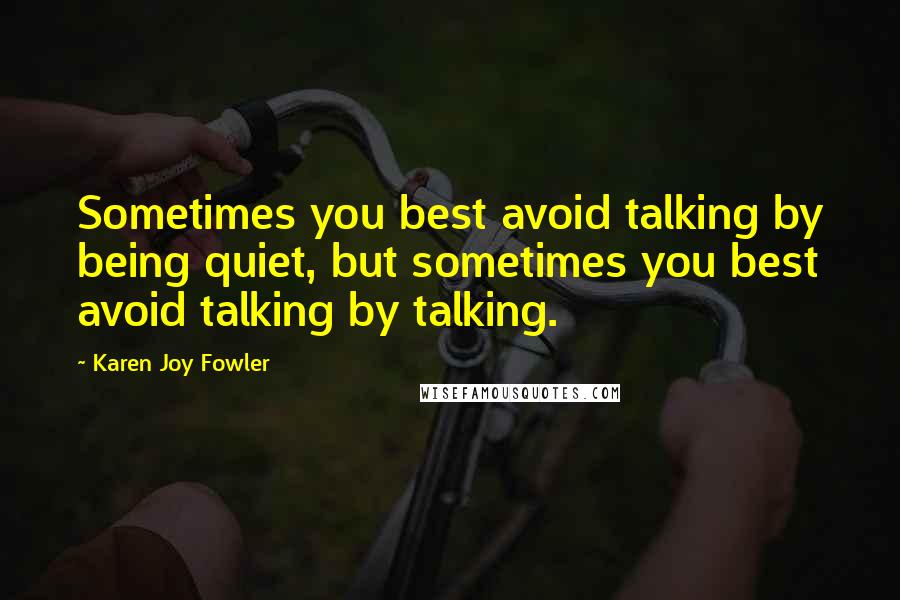 Karen Joy Fowler Quotes: Sometimes you best avoid talking by being quiet, but sometimes you best avoid talking by talking.