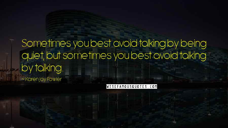 Karen Joy Fowler Quotes: Sometimes you best avoid talking by being quiet, but sometimes you best avoid talking by talking.