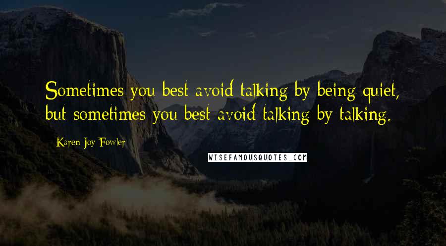 Karen Joy Fowler Quotes: Sometimes you best avoid talking by being quiet, but sometimes you best avoid talking by talking.