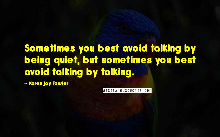 Karen Joy Fowler Quotes: Sometimes you best avoid talking by being quiet, but sometimes you best avoid talking by talking.