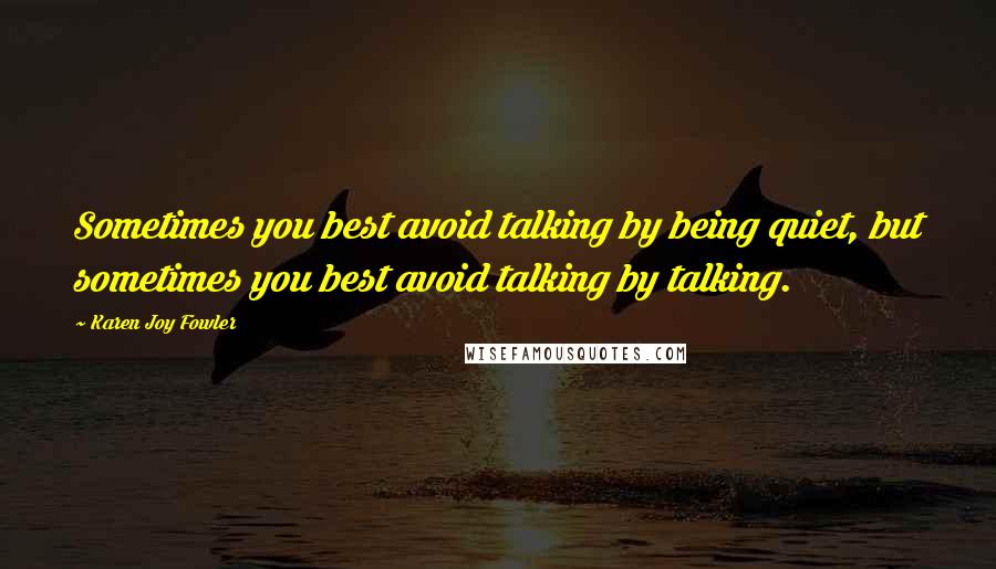 Karen Joy Fowler Quotes: Sometimes you best avoid talking by being quiet, but sometimes you best avoid talking by talking.