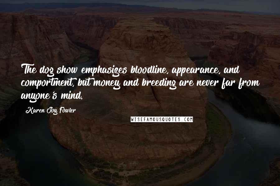 Karen Joy Fowler Quotes: The dog show emphasizes bloodline, appearance, and comportment, but money and breeding are never far from anyone's mind.