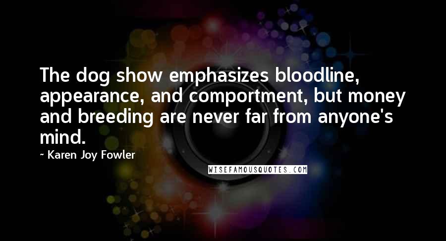 Karen Joy Fowler Quotes: The dog show emphasizes bloodline, appearance, and comportment, but money and breeding are never far from anyone's mind.