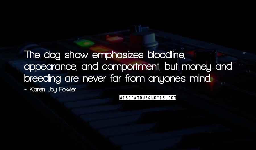 Karen Joy Fowler Quotes: The dog show emphasizes bloodline, appearance, and comportment, but money and breeding are never far from anyone's mind.