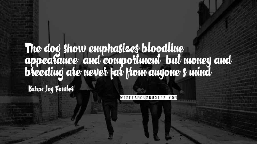 Karen Joy Fowler Quotes: The dog show emphasizes bloodline, appearance, and comportment, but money and breeding are never far from anyone's mind.