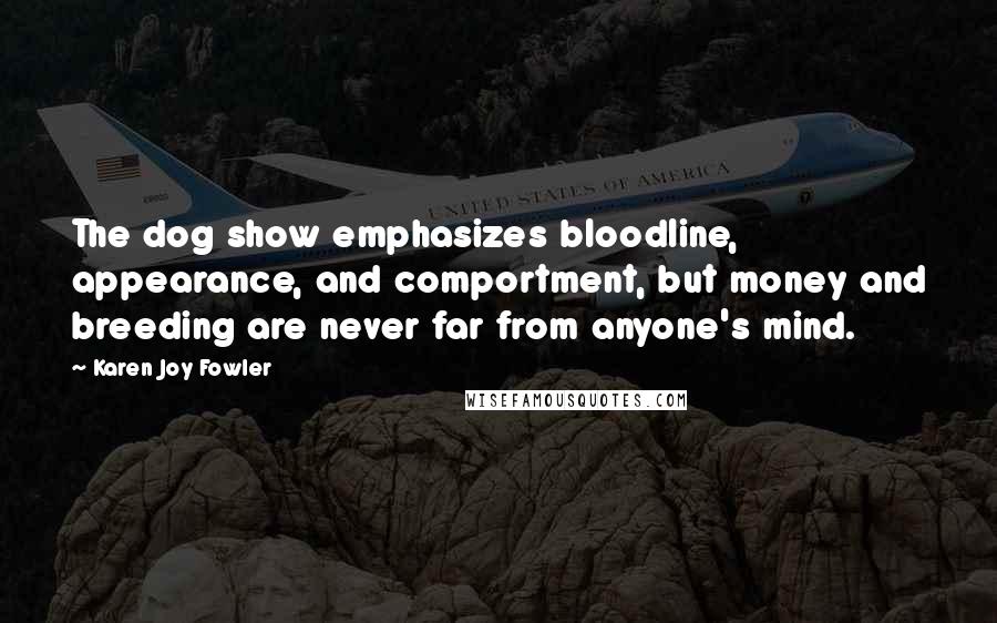 Karen Joy Fowler Quotes: The dog show emphasizes bloodline, appearance, and comportment, but money and breeding are never far from anyone's mind.