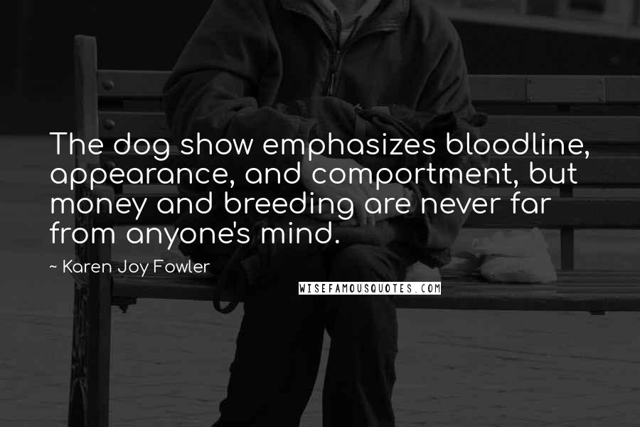 Karen Joy Fowler Quotes: The dog show emphasizes bloodline, appearance, and comportment, but money and breeding are never far from anyone's mind.