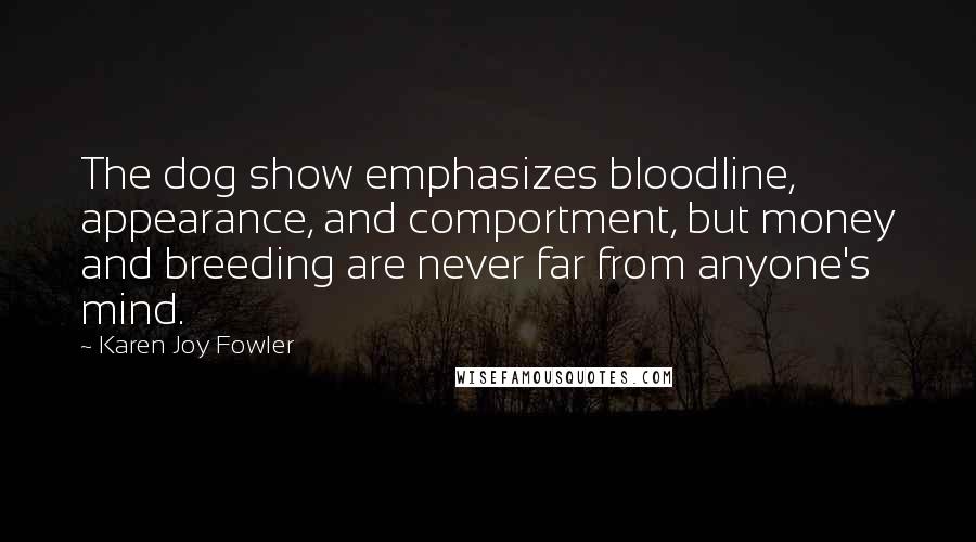 Karen Joy Fowler Quotes: The dog show emphasizes bloodline, appearance, and comportment, but money and breeding are never far from anyone's mind.