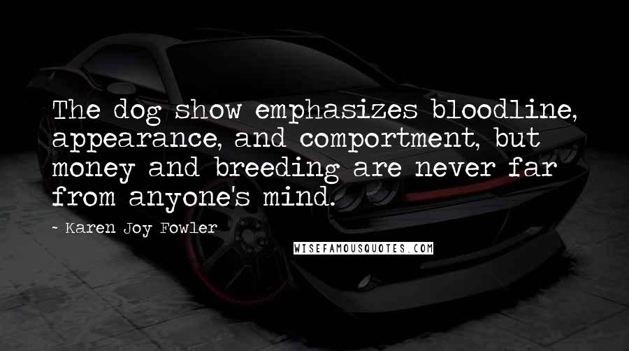 Karen Joy Fowler Quotes: The dog show emphasizes bloodline, appearance, and comportment, but money and breeding are never far from anyone's mind.