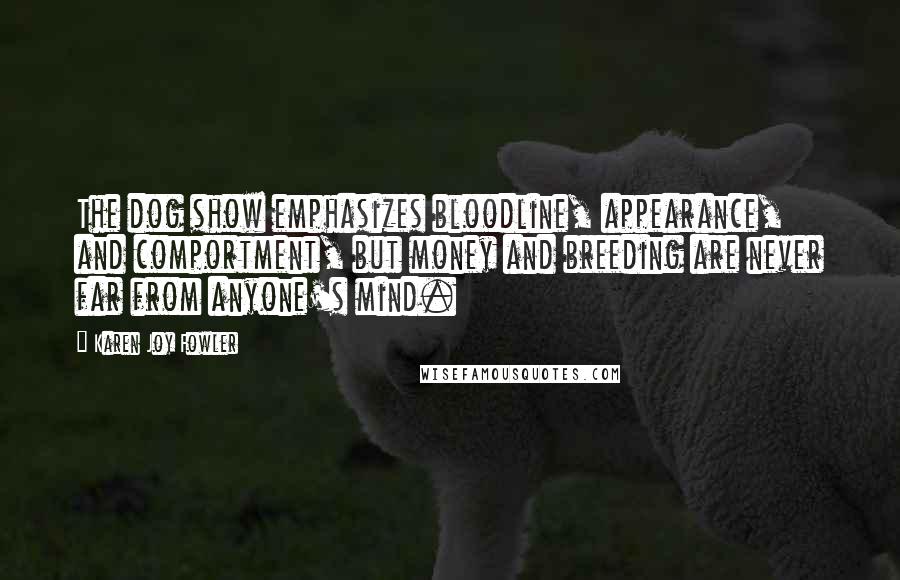 Karen Joy Fowler Quotes: The dog show emphasizes bloodline, appearance, and comportment, but money and breeding are never far from anyone's mind.