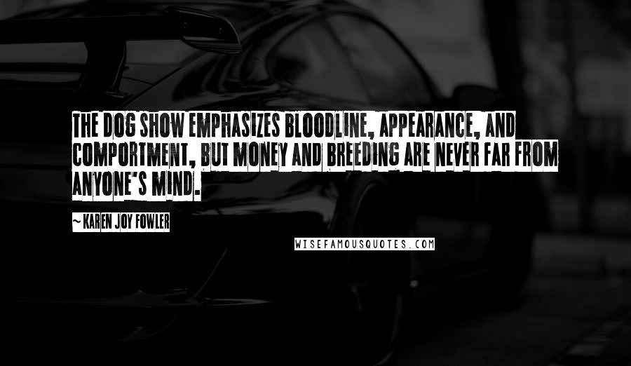 Karen Joy Fowler Quotes: The dog show emphasizes bloodline, appearance, and comportment, but money and breeding are never far from anyone's mind.