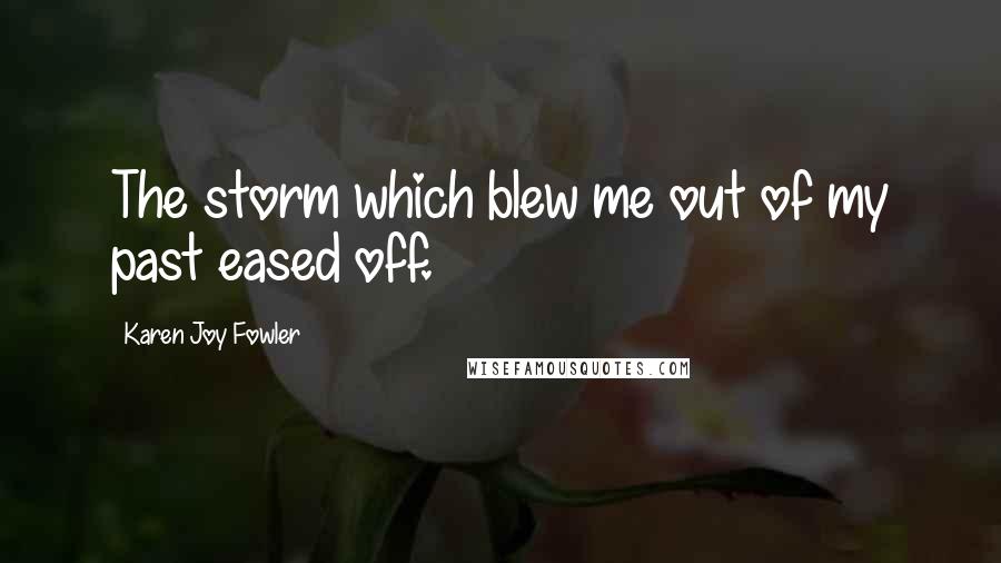 Karen Joy Fowler Quotes: The storm which blew me out of my past eased off.