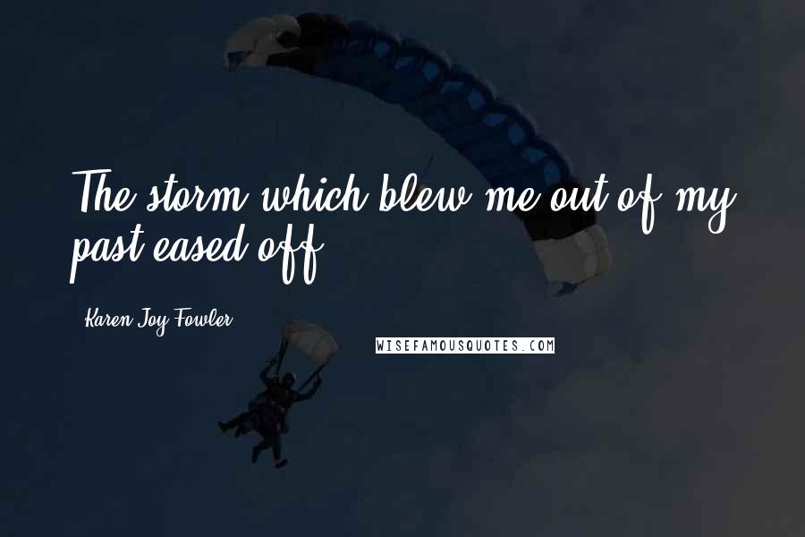 Karen Joy Fowler Quotes: The storm which blew me out of my past eased off.