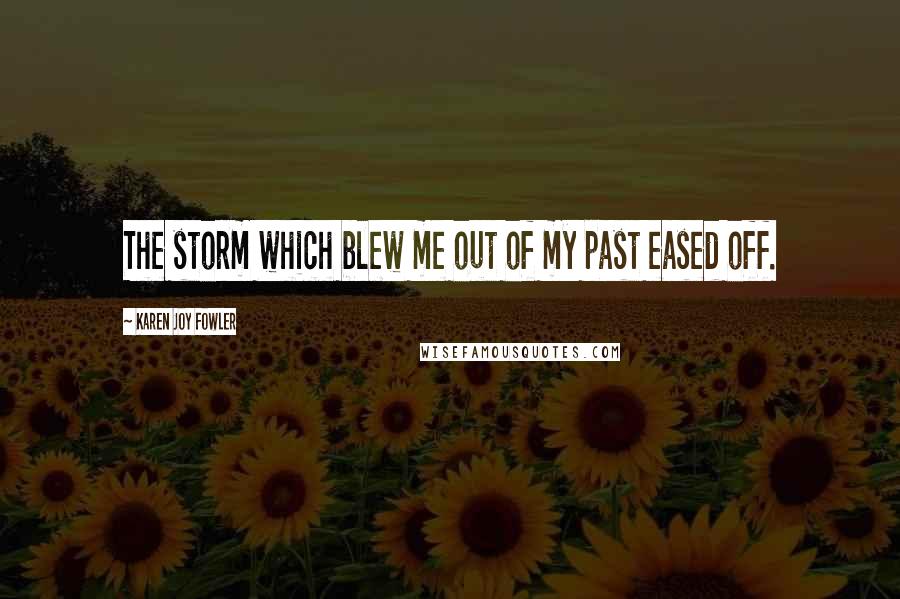 Karen Joy Fowler Quotes: The storm which blew me out of my past eased off.
