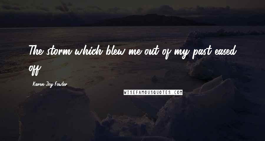 Karen Joy Fowler Quotes: The storm which blew me out of my past eased off.