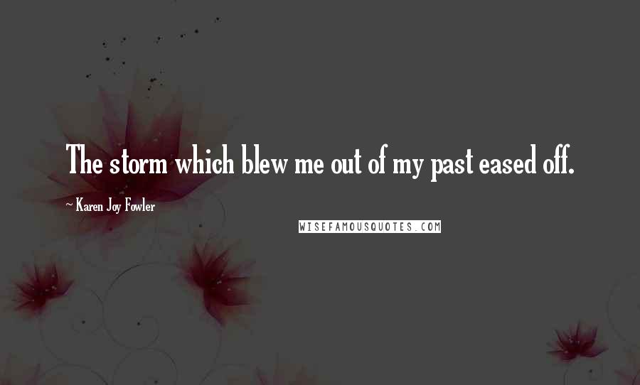 Karen Joy Fowler Quotes: The storm which blew me out of my past eased off.