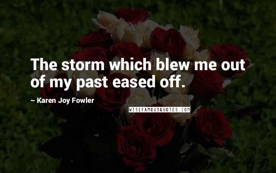 Karen Joy Fowler Quotes: The storm which blew me out of my past eased off.