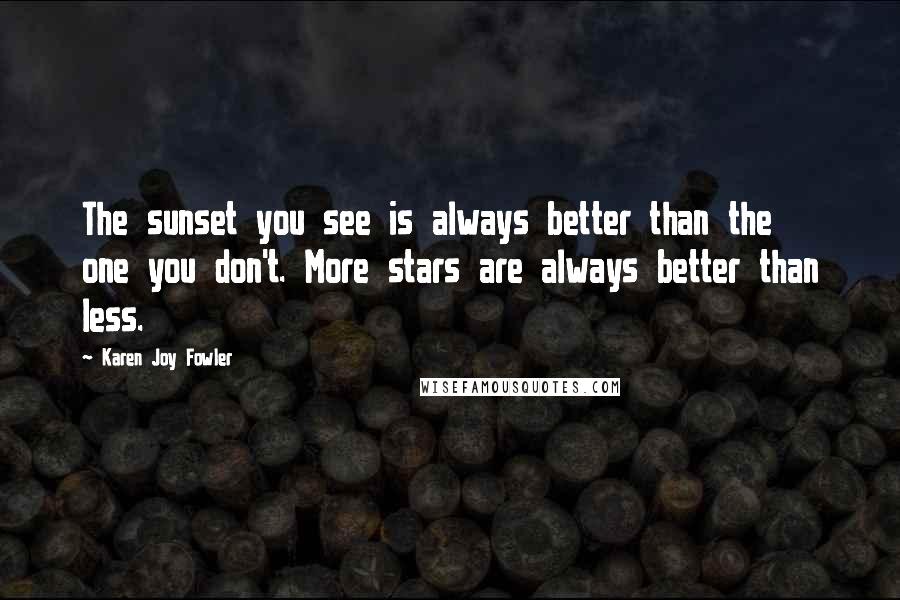 Karen Joy Fowler Quotes: The sunset you see is always better than the one you don't. More stars are always better than less.