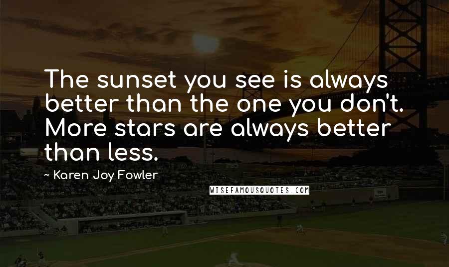 Karen Joy Fowler Quotes: The sunset you see is always better than the one you don't. More stars are always better than less.