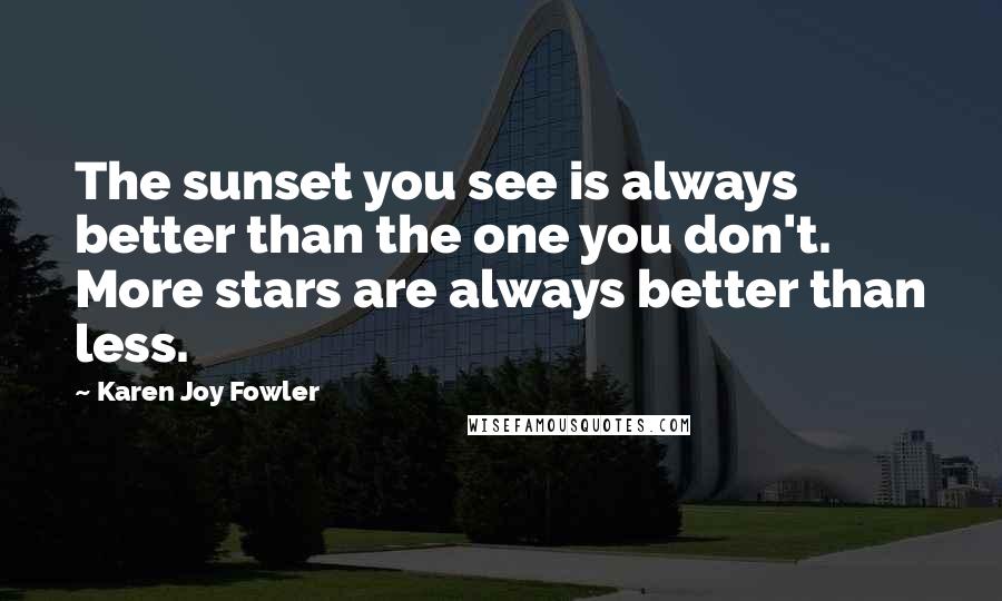 Karen Joy Fowler Quotes: The sunset you see is always better than the one you don't. More stars are always better than less.