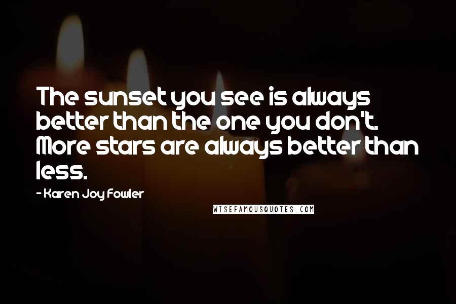 Karen Joy Fowler Quotes: The sunset you see is always better than the one you don't. More stars are always better than less.