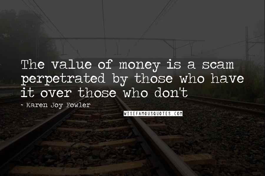 Karen Joy Fowler Quotes: The value of money is a scam perpetrated by those who have it over those who don't