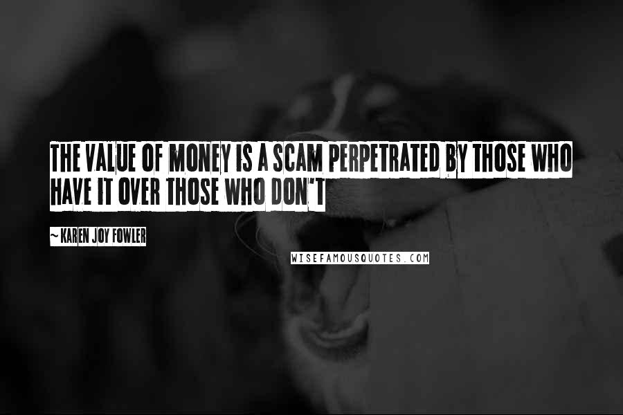 Karen Joy Fowler Quotes: The value of money is a scam perpetrated by those who have it over those who don't