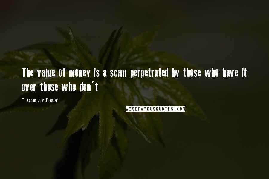 Karen Joy Fowler Quotes: The value of money is a scam perpetrated by those who have it over those who don't