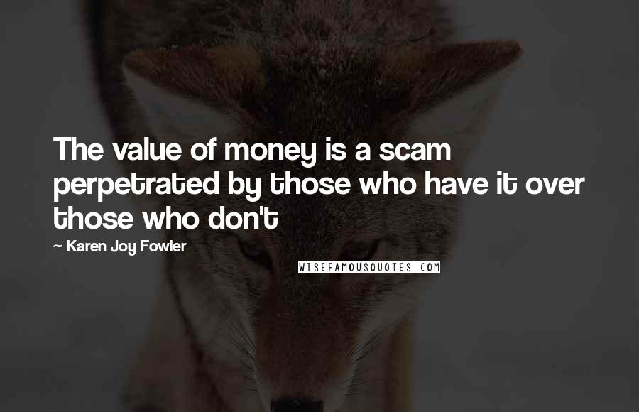 Karen Joy Fowler Quotes: The value of money is a scam perpetrated by those who have it over those who don't