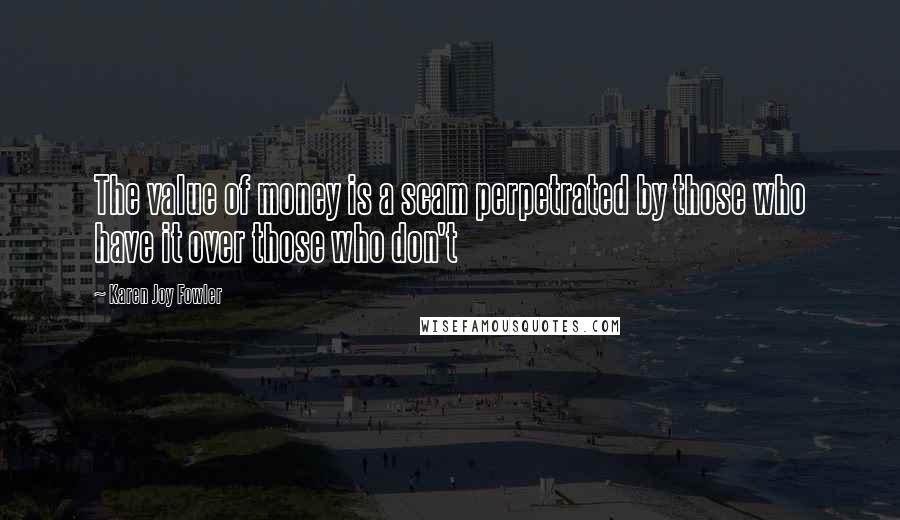 Karen Joy Fowler Quotes: The value of money is a scam perpetrated by those who have it over those who don't