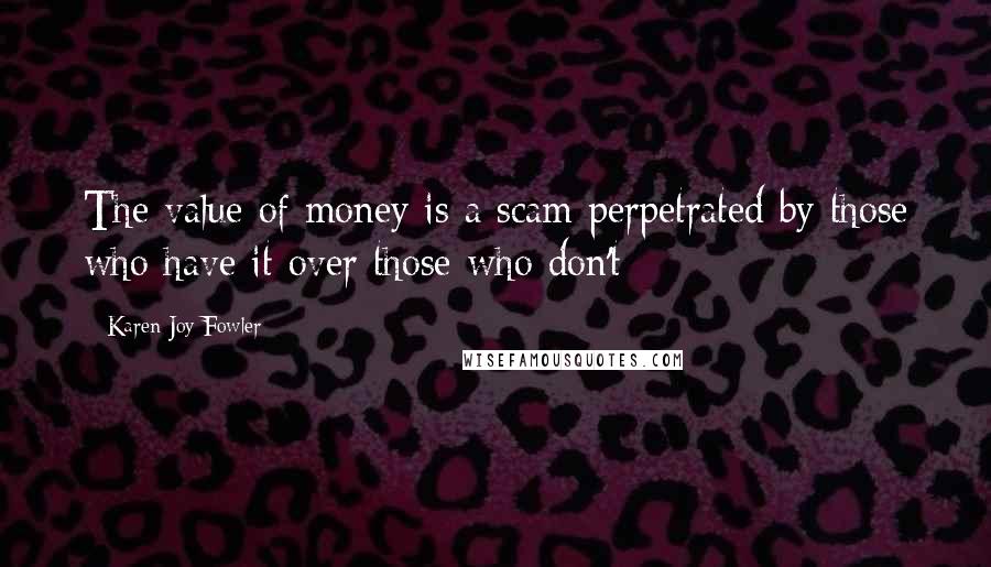 Karen Joy Fowler Quotes: The value of money is a scam perpetrated by those who have it over those who don't