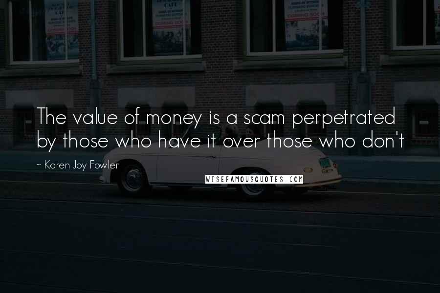Karen Joy Fowler Quotes: The value of money is a scam perpetrated by those who have it over those who don't