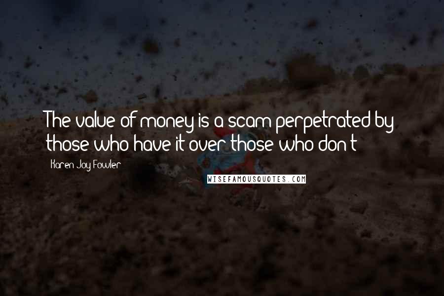 Karen Joy Fowler Quotes: The value of money is a scam perpetrated by those who have it over those who don't