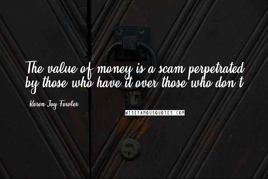 Karen Joy Fowler Quotes: The value of money is a scam perpetrated by those who have it over those who don't