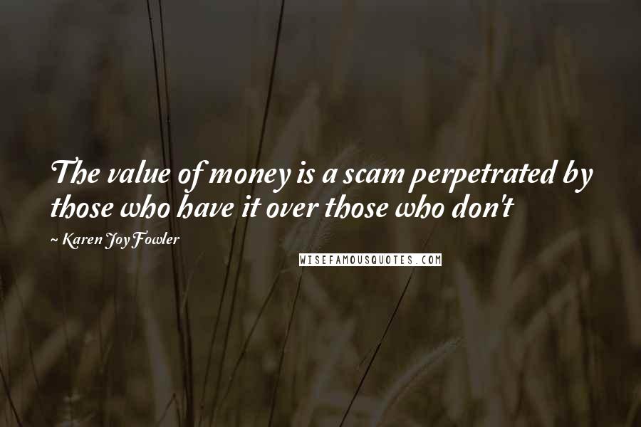 Karen Joy Fowler Quotes: The value of money is a scam perpetrated by those who have it over those who don't