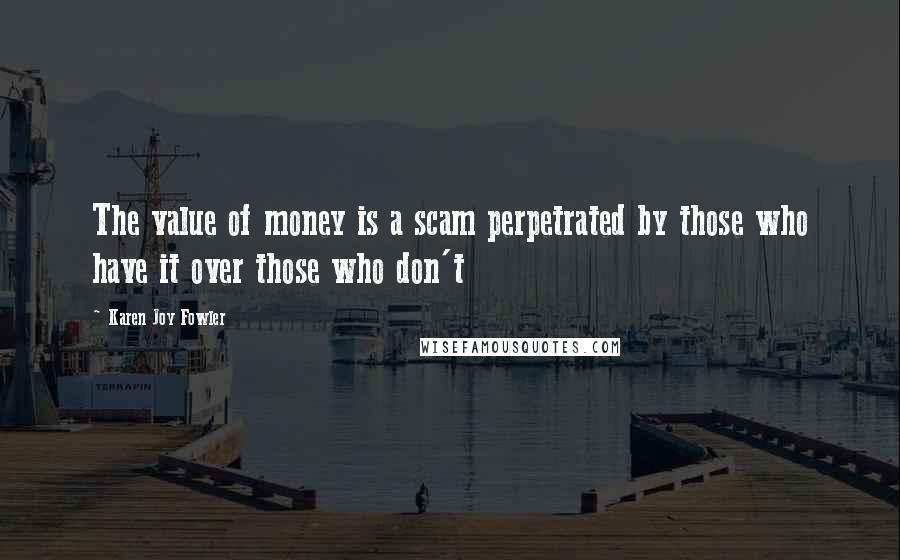 Karen Joy Fowler Quotes: The value of money is a scam perpetrated by those who have it over those who don't
