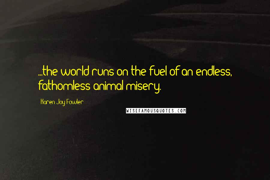 Karen Joy Fowler Quotes: ...the world runs on the fuel of an endless, fathomless animal misery.