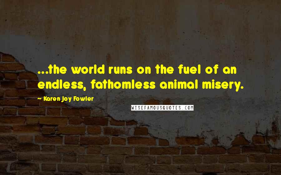Karen Joy Fowler Quotes: ...the world runs on the fuel of an endless, fathomless animal misery.